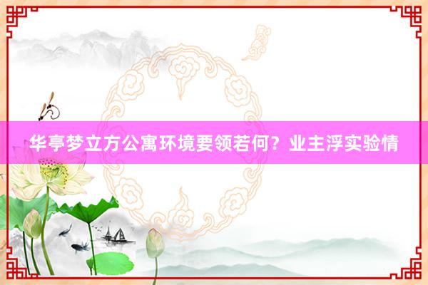 华亭梦立方公寓环境要领若何？业主浮实验情