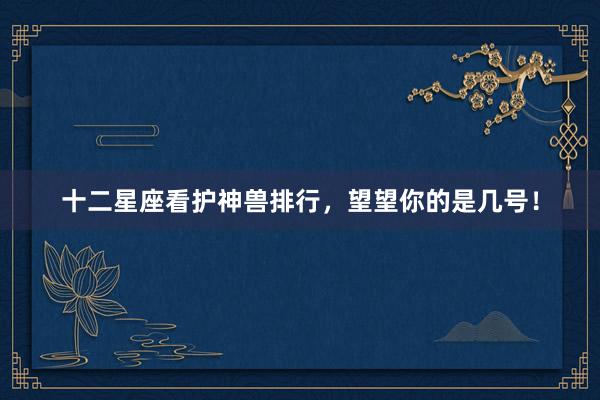 十二星座看护神兽排行，望望你的是几号！