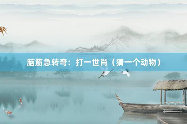 脑筋急转弯：打一世肖（猜一个动物）