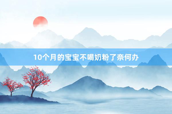 10个月的宝宝不喝奶粉了奈何办