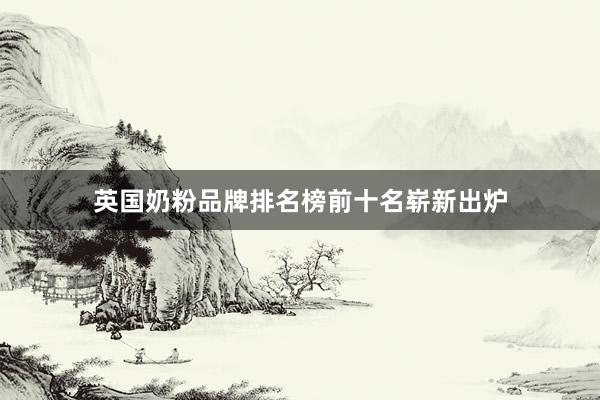 英国奶粉品牌排名榜前十名崭新出炉